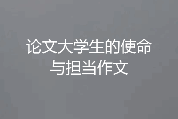论文大学生的使命与担当作文
