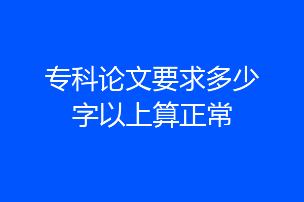 专科论文要求多少字以上算正常