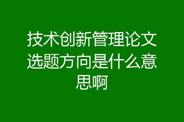 技术创新管理论文选题方向是什么意思啊