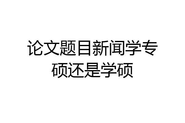 论文题目新闻学专硕还是学硕