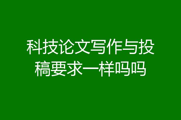 科技论文写作与投稿要求一样吗吗