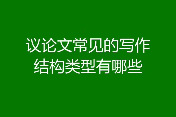 议论文常见的写作结构类型有哪些