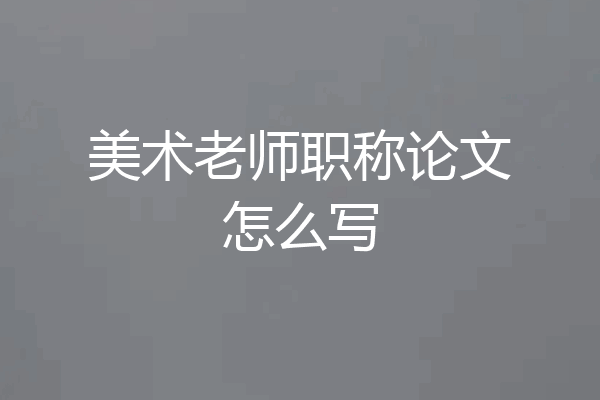 美术老师职称论文怎么写