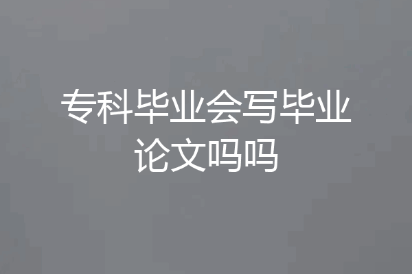 专科毕业会写毕业论文吗吗