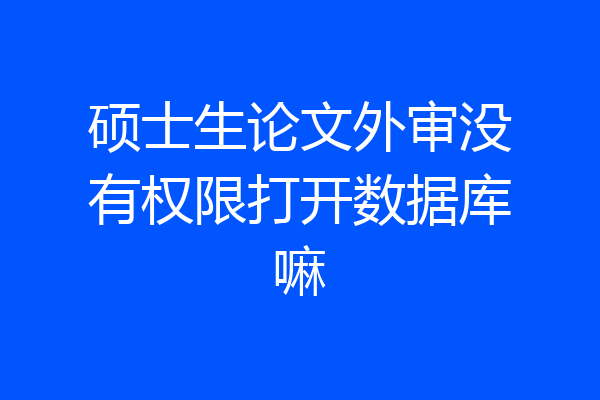 硕士生论文外审没有权限打开数据库嘛