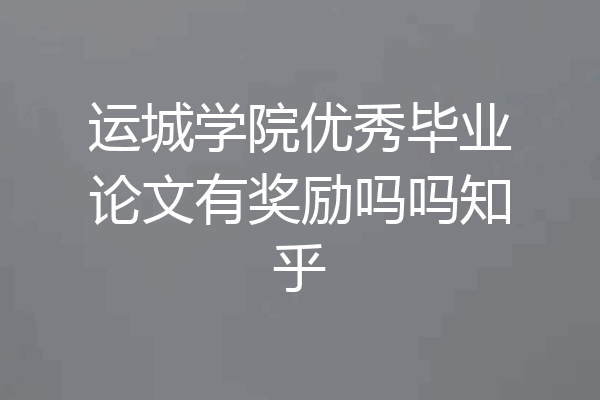 运城学院优秀毕业论文有奖励吗吗知乎