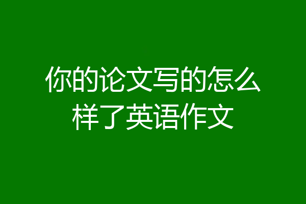 你的论文写的怎么样了英语作文