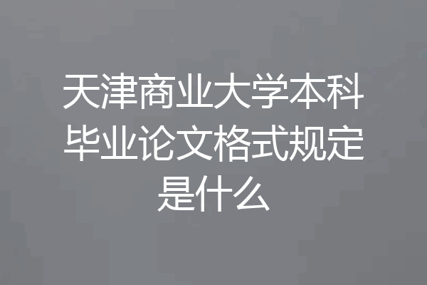 天津商业大学本科毕业论文格式规定是什么