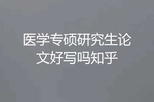 医学专硕研究生论文好写吗知乎