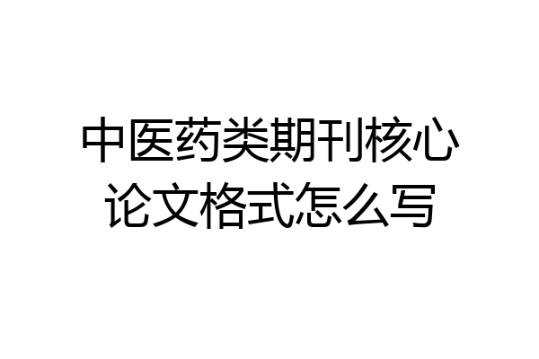 中医药类期刊核心论文格式怎么写