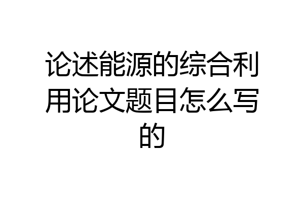 论述能源的综合利用论文题目怎么写的