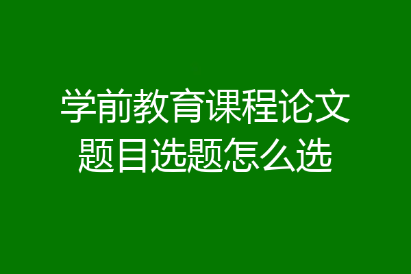 学前教育课程论文题目选题怎么选