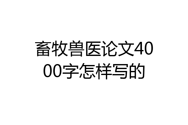 畜牧兽医论文4000字怎样写的
