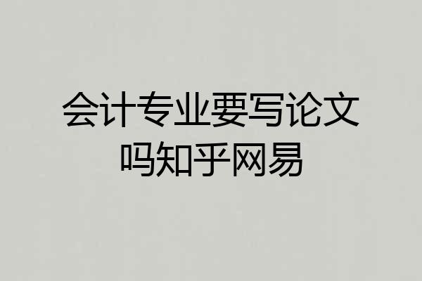 会计专业要写论文吗知乎网易