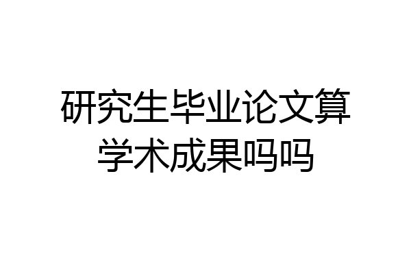 研究生毕业论文算学术成果吗吗