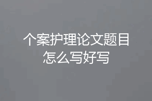 个案护理论文题目怎么写好写