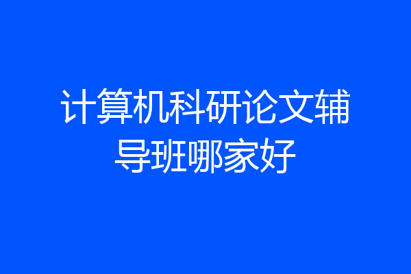 计算机科研论文辅导班哪家好
