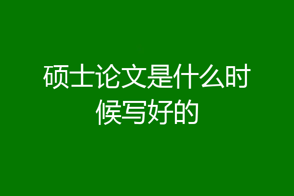 硕士论文是什么时候写好的