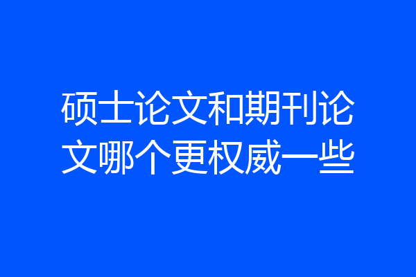 硕士论文和期刊论文哪个更权威一些