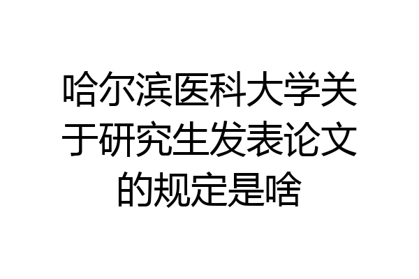 哈尔滨医科大学关于研究生发表论文的规定是啥