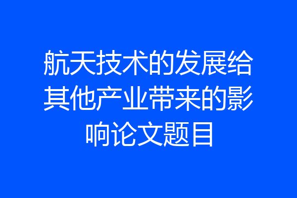 航天技术的发展给其他产业带来的影响论文题目