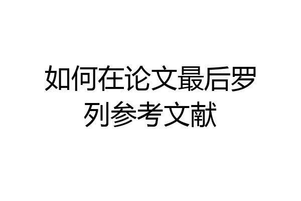 如何在论文最后罗列参考文献