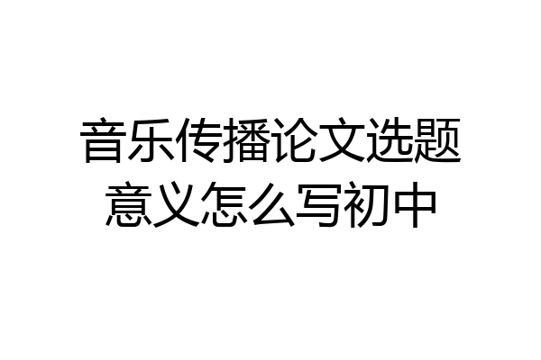音乐传播论文选题意义怎么写初中