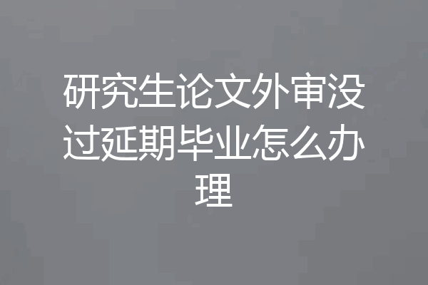 研究生论文外审没过延期毕业怎么办理