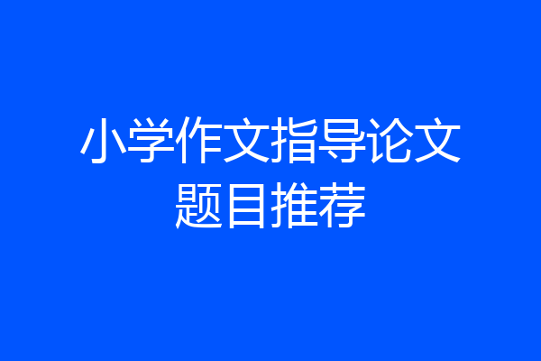 小学作文指导论文题目推荐
