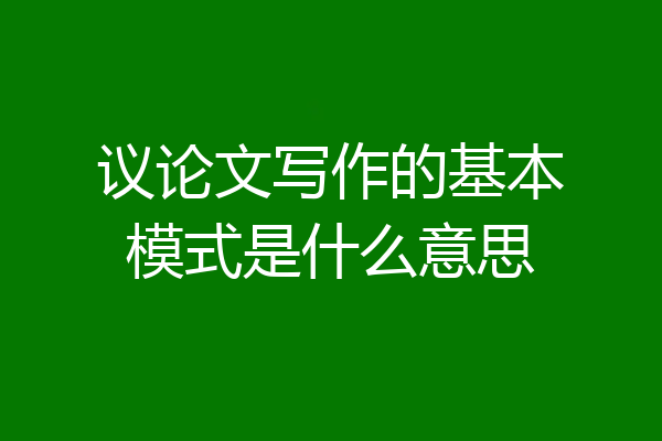 议论文写作的基本模式是什么意思