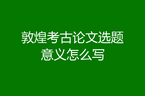 敦煌考古论文选题意义怎么写