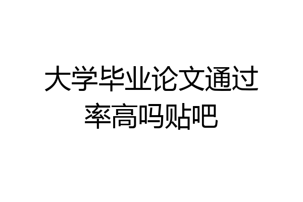 大学毕业论文通过率高吗贴吧