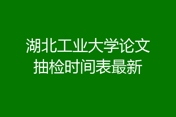 湖北工业大学论文抽检时间表最新