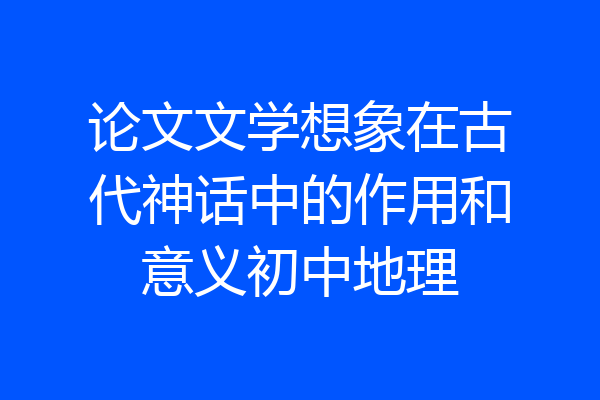 论文文学想象在古代神话中的作用和意义初中地理
