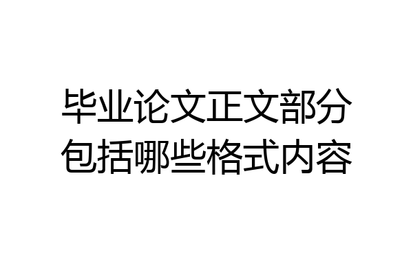 毕业论文正文部分包括哪些格式内容