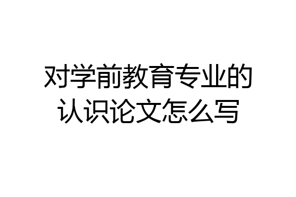 对学前教育专业的认识论文怎么写