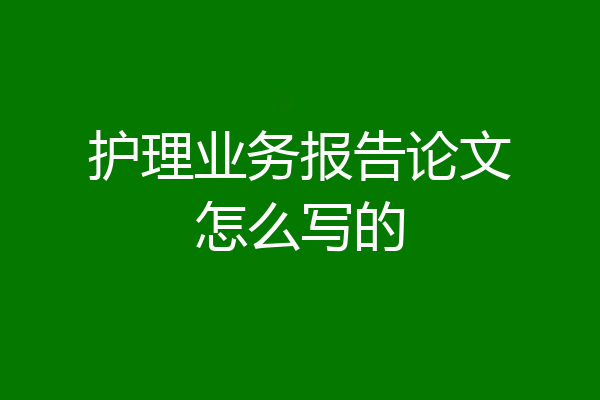 护理业务报告论文怎么写的