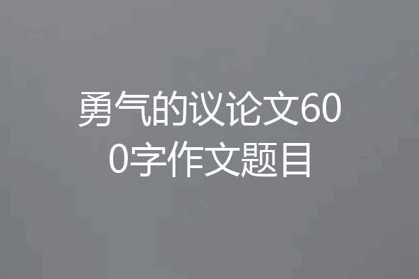 勇气的议论文600字作文题目