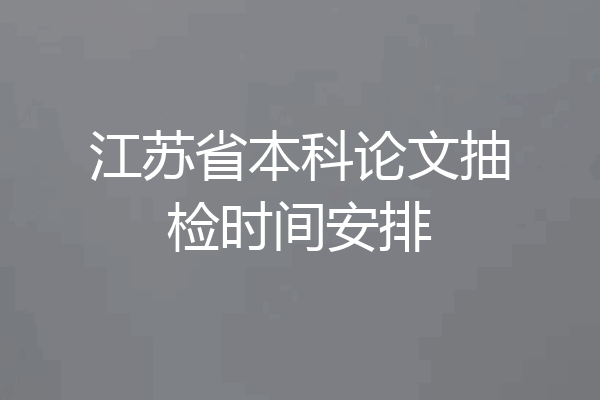 江苏省本科论文抽检时间安排