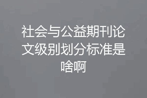 社会与公益期刊论文级别划分标准是啥啊