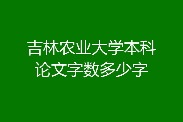 吉林农业大学本科论文字数多少字