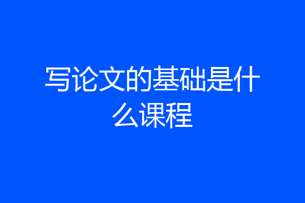 写论文的基础是什么课程