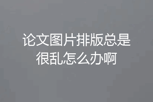 论文图片排版总是很乱怎么办啊