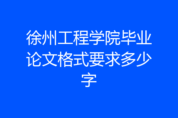 徐州工程学院毕业论文格式要求多少字