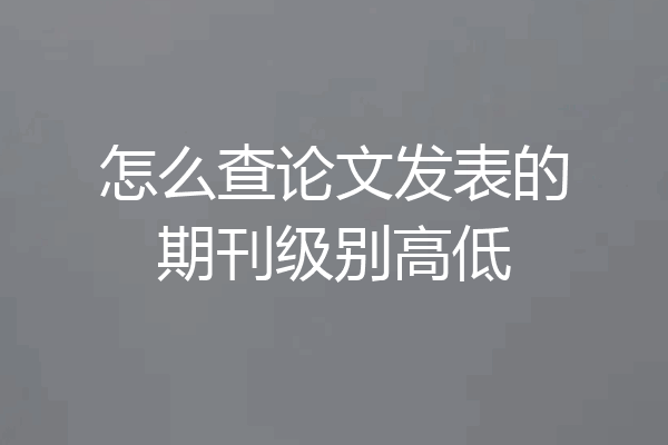 怎么查论文发表的期刊级别高低