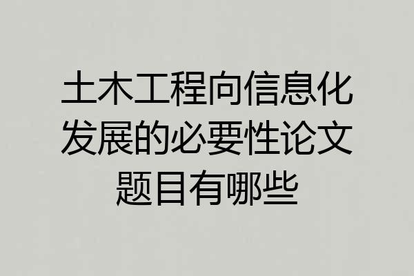 土木工程向信息化发展的必要性论文题目有哪些