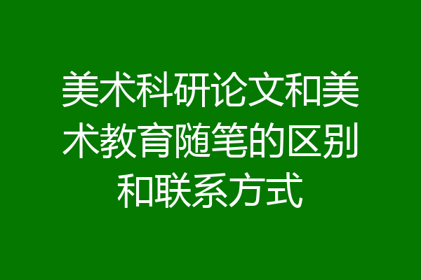 美术科研论文和美术教育随笔的区别和联系方式