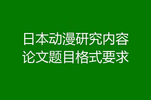 日本动漫研究内容论文题目格式要求