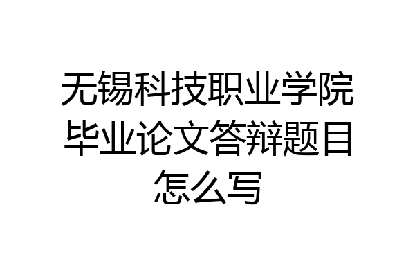 无锡科技职业学院毕业论文答辩题目怎么写