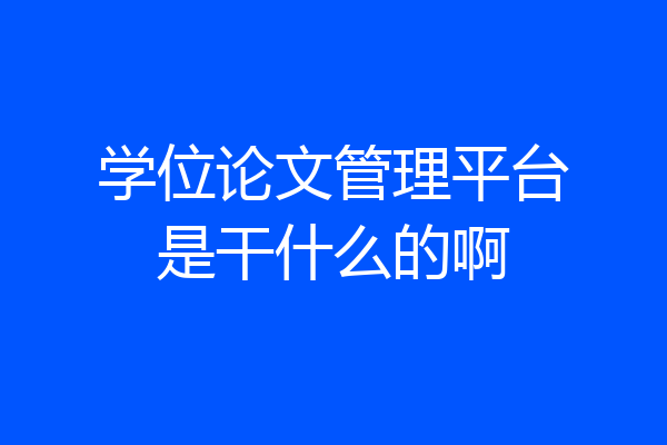 学位论文管理平台是干什么的啊
